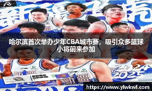 哈尔滨首次举办少年CBA城市赛，吸引众多篮球小将前来参加