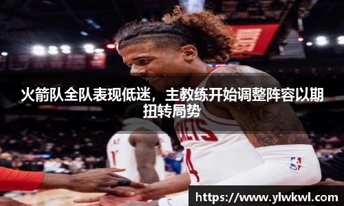 火箭队全队表现低迷，主教练开始调整阵容以期扭转局势