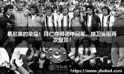 慕尼黑的荣耀！拜仁夺得德甲冠军，捍卫头衔再次登顶！