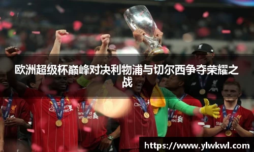 欧洲超级杯巅峰对决利物浦与切尔西争夺荣耀之战