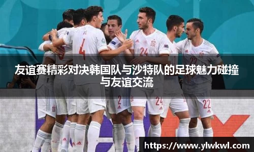 友谊赛精彩对决韩国队与沙特队的足球魅力碰撞与友谊交流