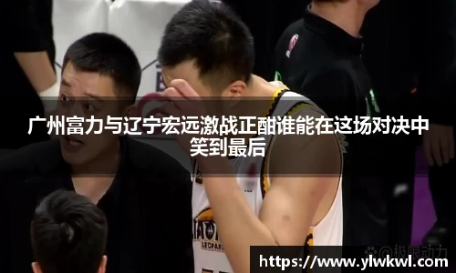 广州富力与辽宁宏远激战正酣谁能在这场对决中笑到最后