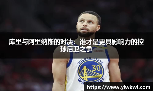 库里与阿里纳斯的对决：谁才是更具影响力的控球后卫之争