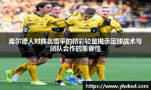 库尔德人对阵北雪平的精彩较量揭示足球战术与团队合作的重要性