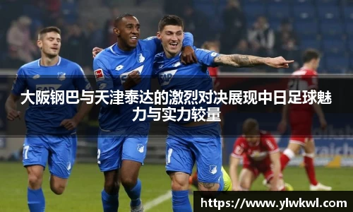 大阪钢巴与天津泰达的激烈对决展现中日足球魅力与实力较量