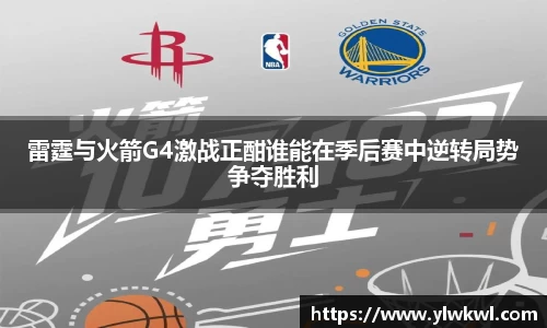 雷霆与火箭G4激战正酣谁能在季后赛中逆转局势争夺胜利