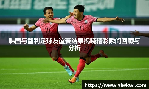 韩国与智利足球友谊赛结果揭晓精彩瞬间回顾与分析