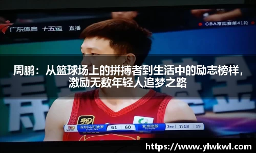 周鹏：从篮球场上的拼搏者到生活中的励志榜样，激励无数年轻人追梦之路