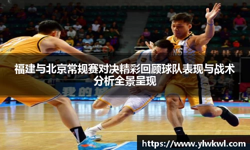 福建与北京常规赛对决精彩回顾球队表现与战术分析全景呈现