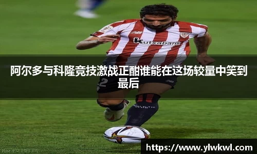 阿尔多与科隆竞技激战正酣谁能在这场较量中笑到最后