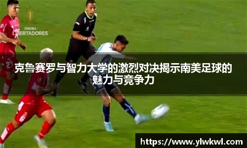 克鲁赛罗与智力大学的激烈对决揭示南美足球的魅力与竞争力