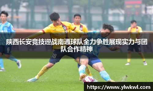 陕西长安竞技迎战南通球队全力争胜展现实力与团队合作精神