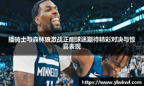 播骑士与森林狼激战正酣球迷期待精彩对决与惊喜表现