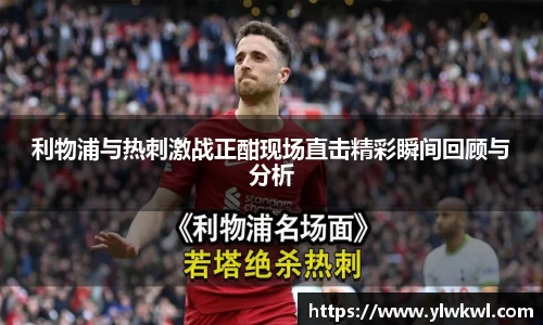 利物浦与热刺激战正酣现场直击精彩瞬间回顾与分析