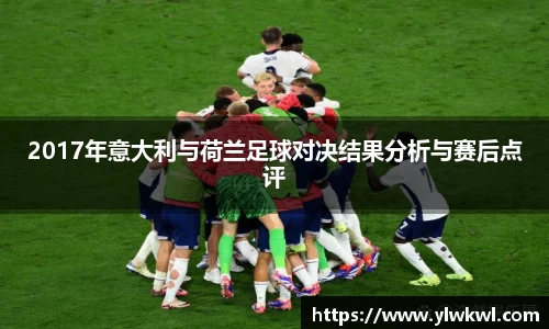 2017年意大利与荷兰足球对决结果分析与赛后点评