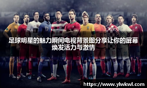 足球明星的魅力瞬间电视背景图分享让你的屏幕焕发活力与激情