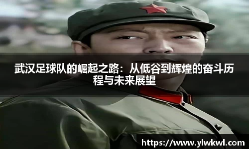 武汉足球队的崛起之路：从低谷到辉煌的奋斗历程与未来展望