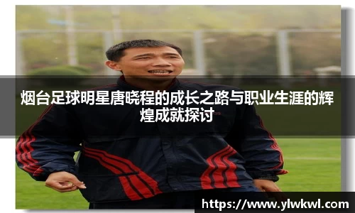 烟台足球明星唐晓程的成长之路与职业生涯的辉煌成就探讨