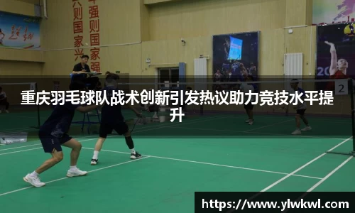 重庆羽毛球队战术创新引发热议助力竞技水平提升
