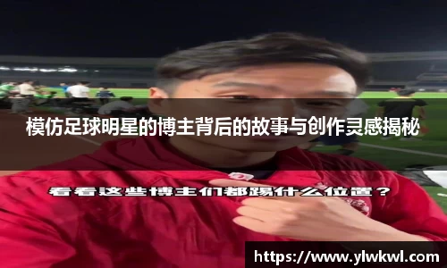 模仿足球明星的博主背后的故事与创作灵感揭秘