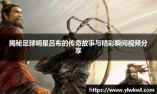 揭秘足球明星吕布的传奇故事与精彩瞬间视频分享