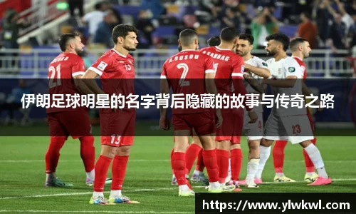 伊朗足球明星的名字背后隐藏的故事与传奇之路