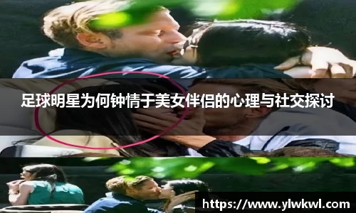 足球明星为何钟情于美女伴侣的心理与社交探讨