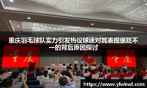 重庆羽毛球队实力引发热议球迷对其表现褒贬不一的背后原因探讨