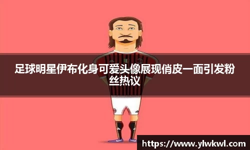 足球明星伊布化身可爱头像展现俏皮一面引发粉丝热议