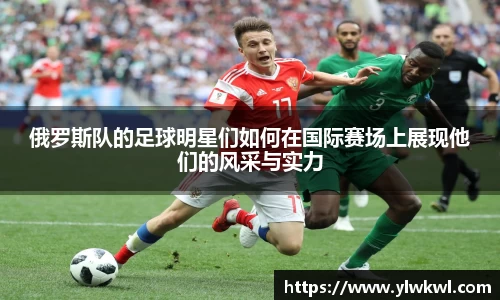 俄罗斯队的足球明星们如何在国际赛场上展现他们的风采与实力