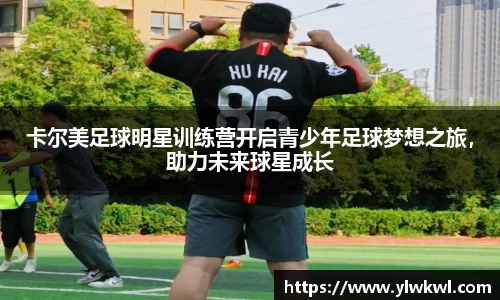卡尔美足球明星训练营开启青少年足球梦想之旅，助力未来球星成长