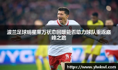 波兰足球明星莱万状态回暖能否助力球队重返巅峰之路