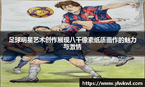 足球明星艺术创作展现八千像素纸质画作的魅力与激情