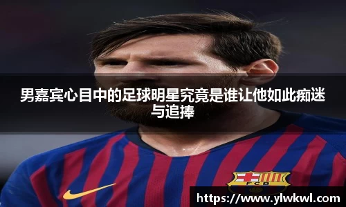 男嘉宾心目中的足球明星究竟是谁让他如此痴迷与追捧